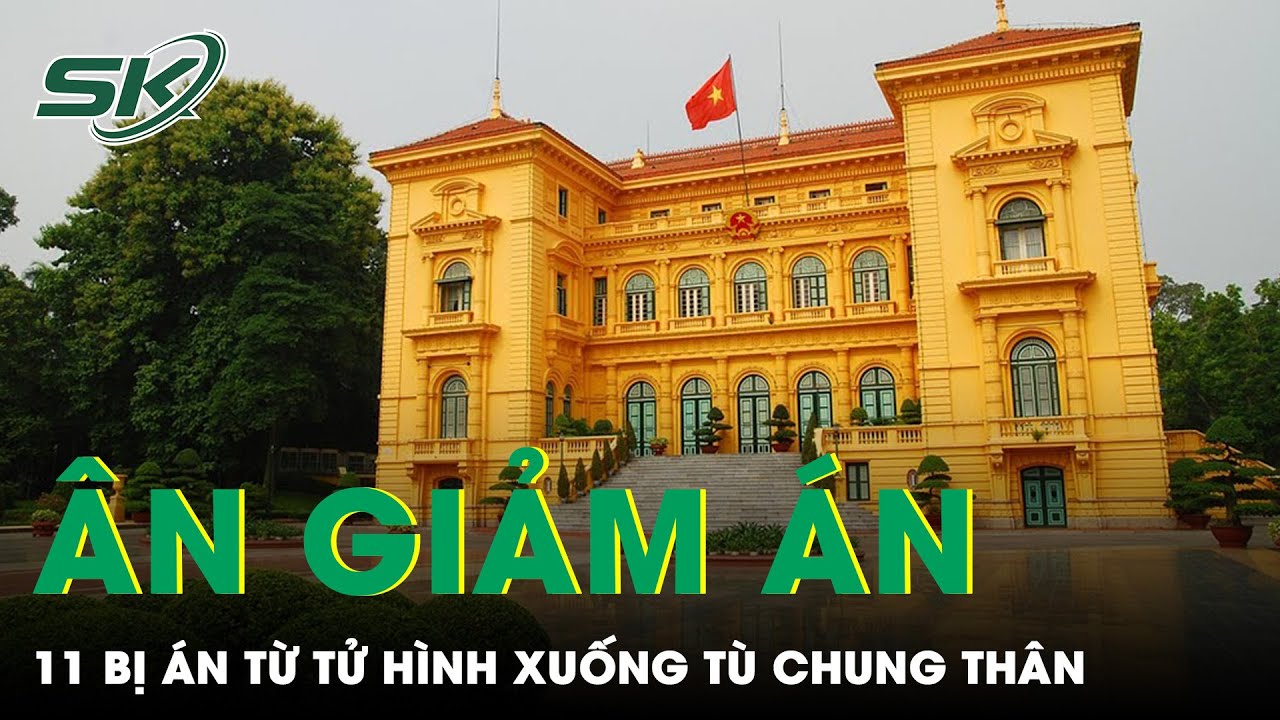 Chủ Tịch Nước Quyết Định  Ân Giảm Án 11 Bị Án Từ Tử Hình Xuống Chung Thân | SKĐS