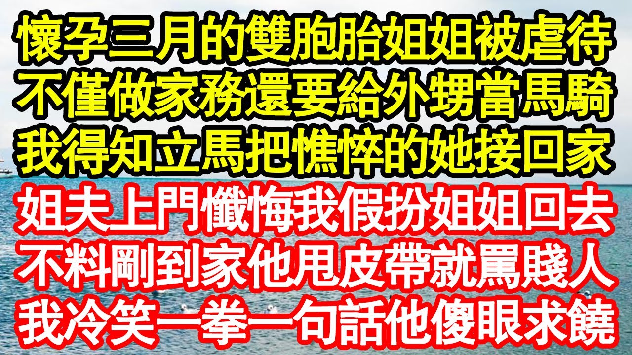懷孕三月的雙胞胎姐姐被虐待，不僅做家務還要給外甥當馬騎，我得知立馬把憔悴的她接回家，姐夫上門懺悔我假扮姐姐回去，不料剛到家他拿皮帶就罵賤人，我冷笑一拳一句話他傻眼求饒真情故事會||老年故事||情感需求