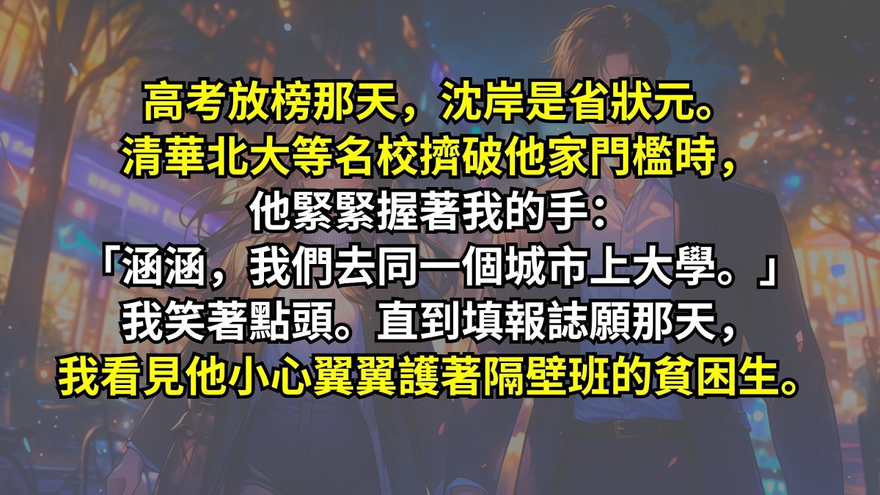 高考放榜那天，沈岸是省狀元。清華、北大等名校的招生老師擠破他家門檻時，他緊緊握著我的手：「涵涵，我們去同一個城市上大學。」我笑著點頭。直到填報誌願那天，我看見他小心翼翼護著隔壁班的貧困生。