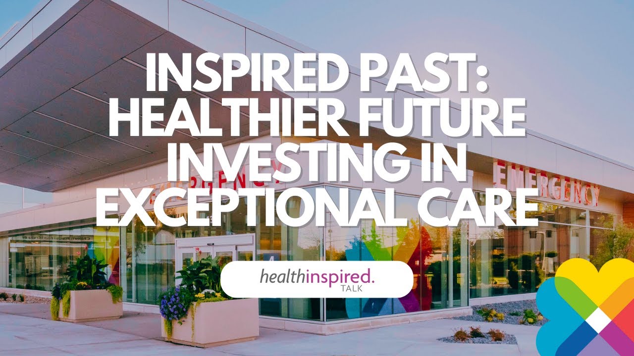 Inspired Past: Healthier Future; Investing In Exceptional Care (Full Episode)