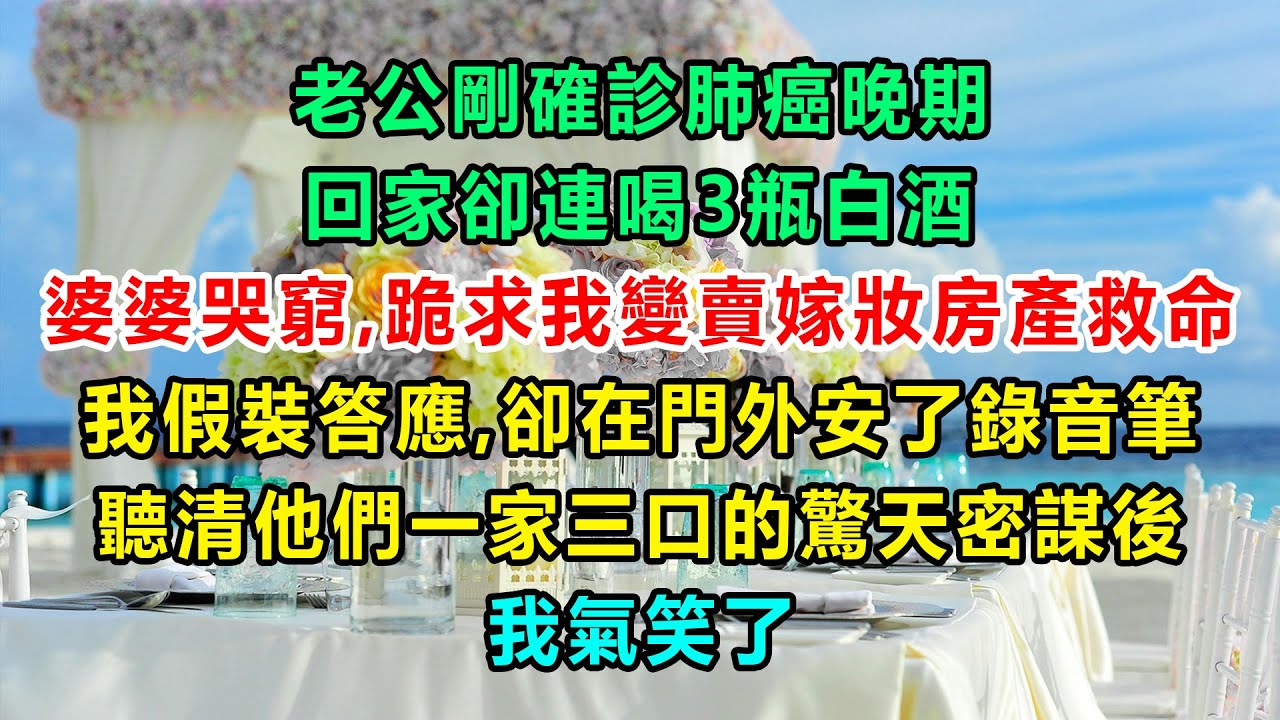老公剛確診肺癌晚期，回家卻連喝3瓶白酒。婆婆哭窮，跪求我變賣嫁妝房產救命。我假裝答應，卻在門外安了錄音筆，聽清他們一家三口的驚天密謀後，我氣笑了