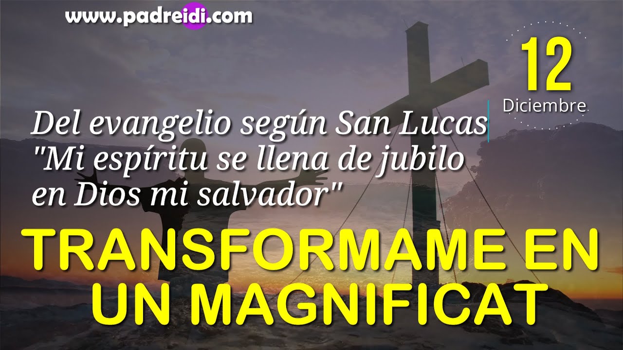 Evangelio 12 Dic., Transf&oacute;rmame en un Magn&iacute;ficat, Mi esp&iacute;ritu se llena de j&uacute;bilo en Dios mi salvador