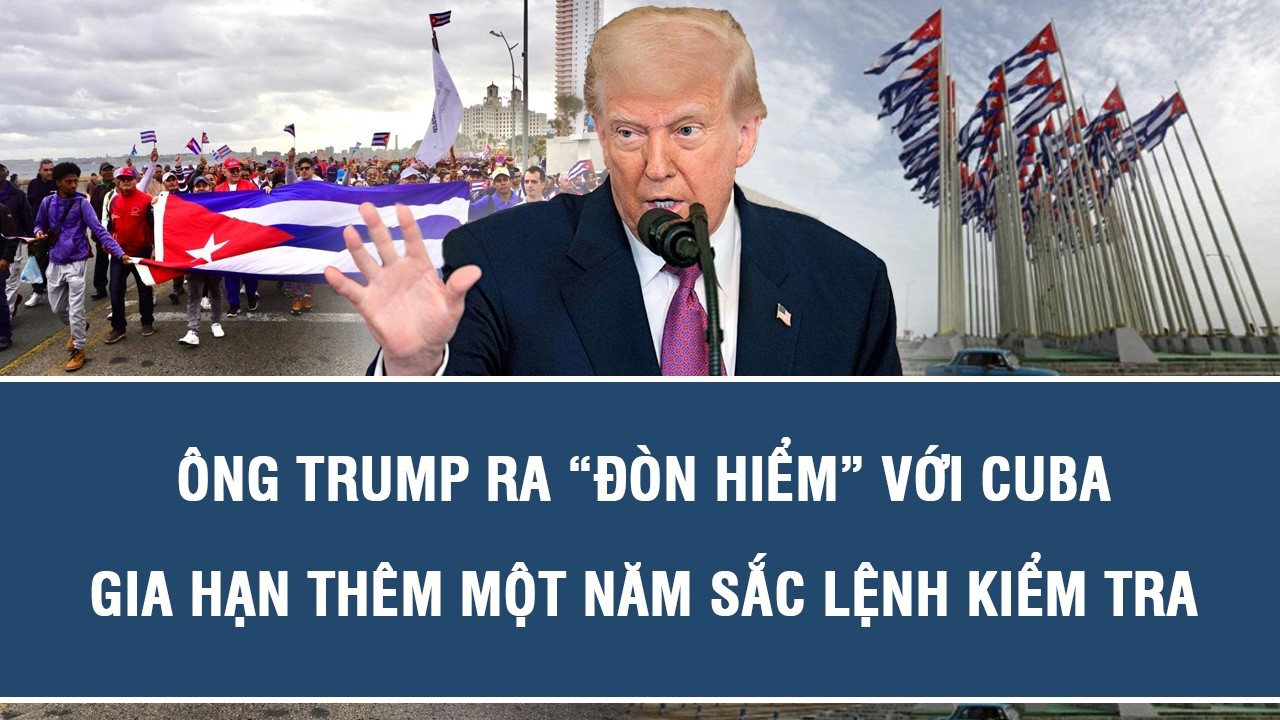 Ông Trump ra “đòn hiểm” với Cuba, gia hạn thêm một năm sắc lệnh kiểm tra