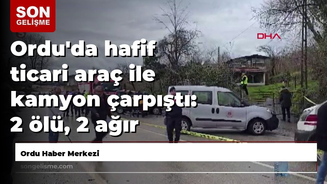 Ordu'da hafif ticari araç ile kamyon çarpıştı: 2 ölü, 2 ağır yaralı