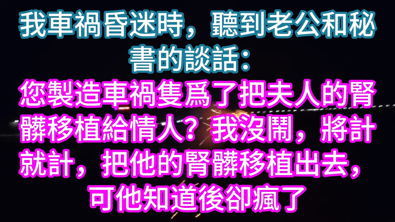 【完結】我車禍昏迷時，聽到老公和秘書的談話：您製造車禍隻爲了把夫人的腎髒移植給情人？我沒鬧，將計就計，把他的腎髒移植出去，可他知道後卻瘋了