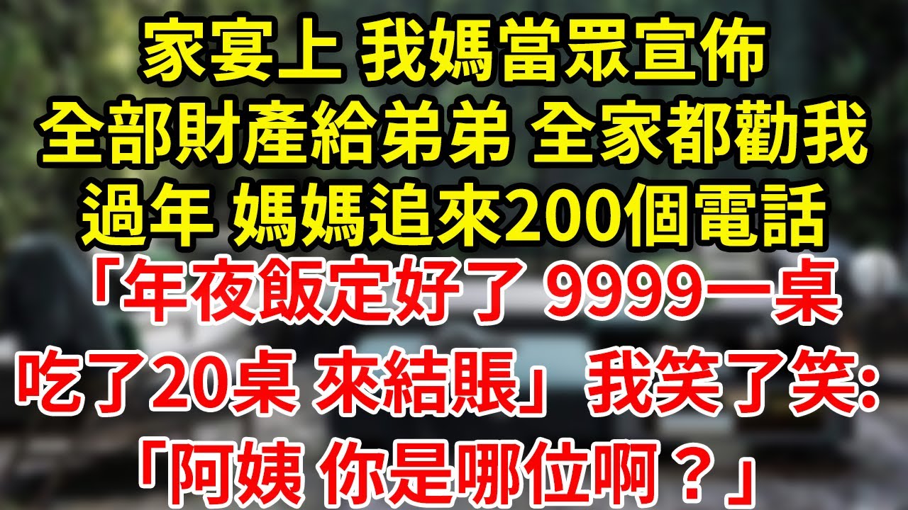 家宴上 我媽當眾宣佈全部財產給弟弟 全家都勸我過年 媽媽追來200個電話「年夜飯定好了 9999一桌吃了20桌 來結賬」我笑了笑:「阿姨 你是哪位啊？」#為人處世#養老#中年