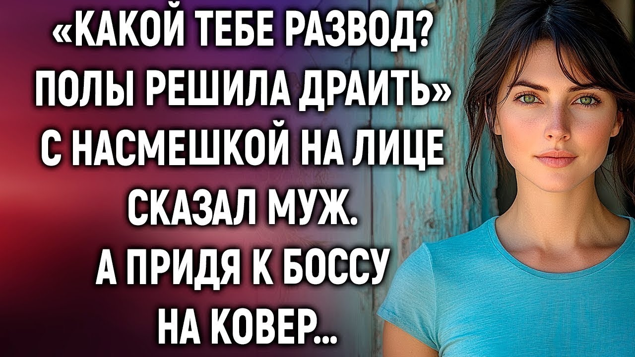 Какой тебе развод? Полы решила драить, с насмешкой сказал муж. А придя к боссу на ковер