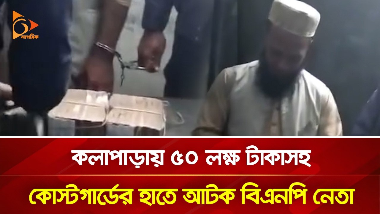 কলাপাড়ায় ৫০ লক্ষ টাকাসহ কোস্টগার্ডের হাতে আটক  বিএনপি নেতা | Nagorik TV