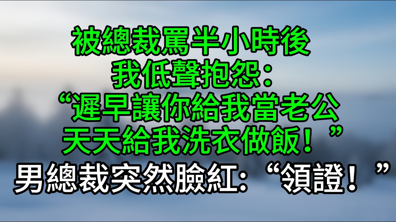 被總裁罵半小時後，我低聲抱怨：“遲早讓你給我當老公，天天給我洗衣做飯！”男總裁突然臉紅：“領證！”