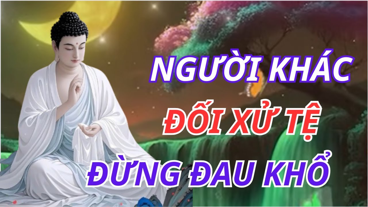 Lời Phật Dạy: Người Khác Đối Xử Tệ, Đừng Đau Khổ – Tâm An Mới Hạnh Phúc