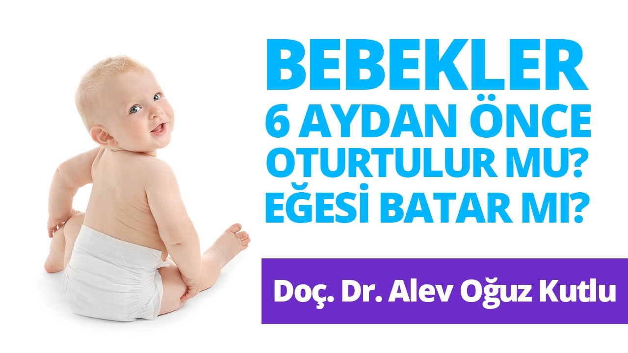Bebekler 6 Aydan Önce Oturtulur mu? Eğesi Batar mı? Doçent Doktor Alev Oğuz Kutlu