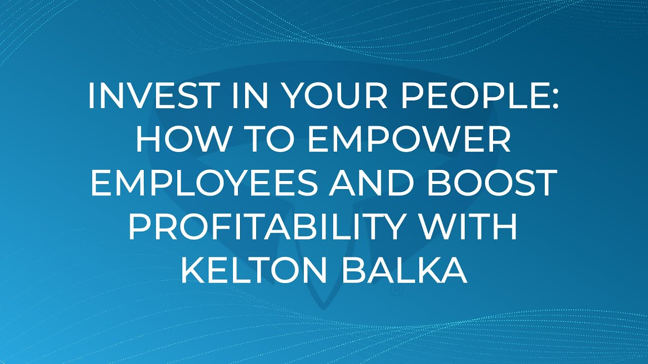 Invest in Your People: How to Empower Employees and Boost Profitability with Kelton Balka
