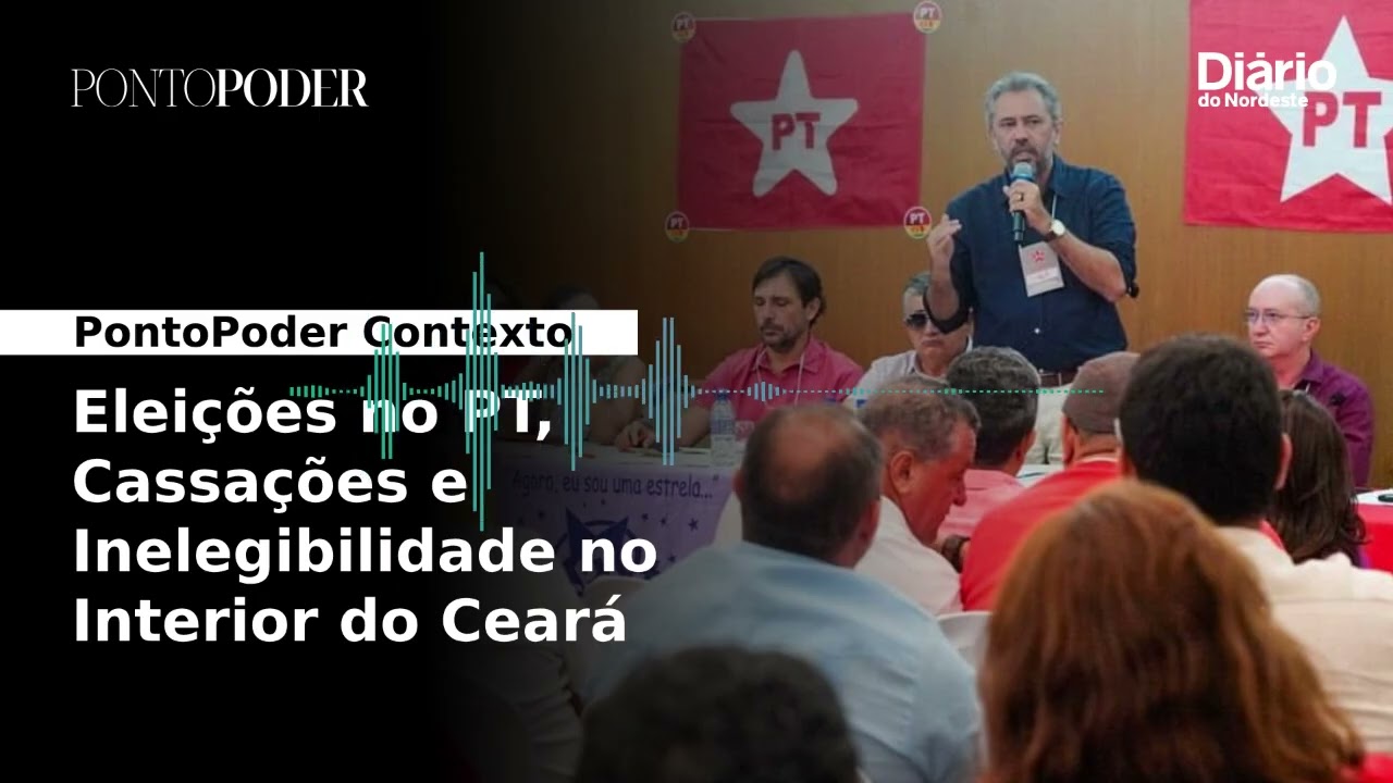 PT escolhe dirigentes para 2026, Cassações e Inelegibilidade no Interior do CE | PontoPoder Contexto