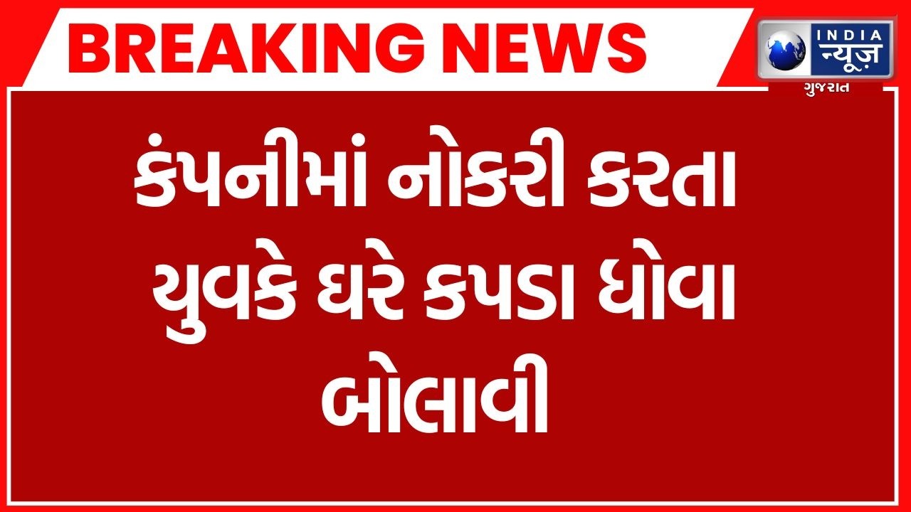 Breaking News | કંપનીમાં નોકરી કરતા યુવકે ઘરે કપડા ધોવા બોલાવી