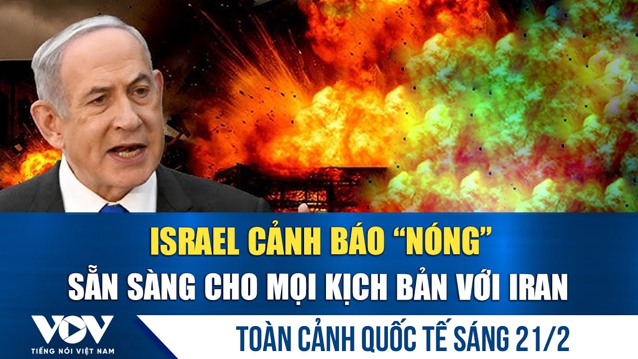 Toàn cảnh quốc tế sáng 21/2: Ông Netanyahu tuyên bố sẵn sàng cho mọi kịch bản với Iran