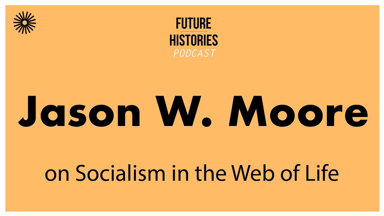Jason W  Moore on Socialism in the Web of Life | Future Histories S03E47