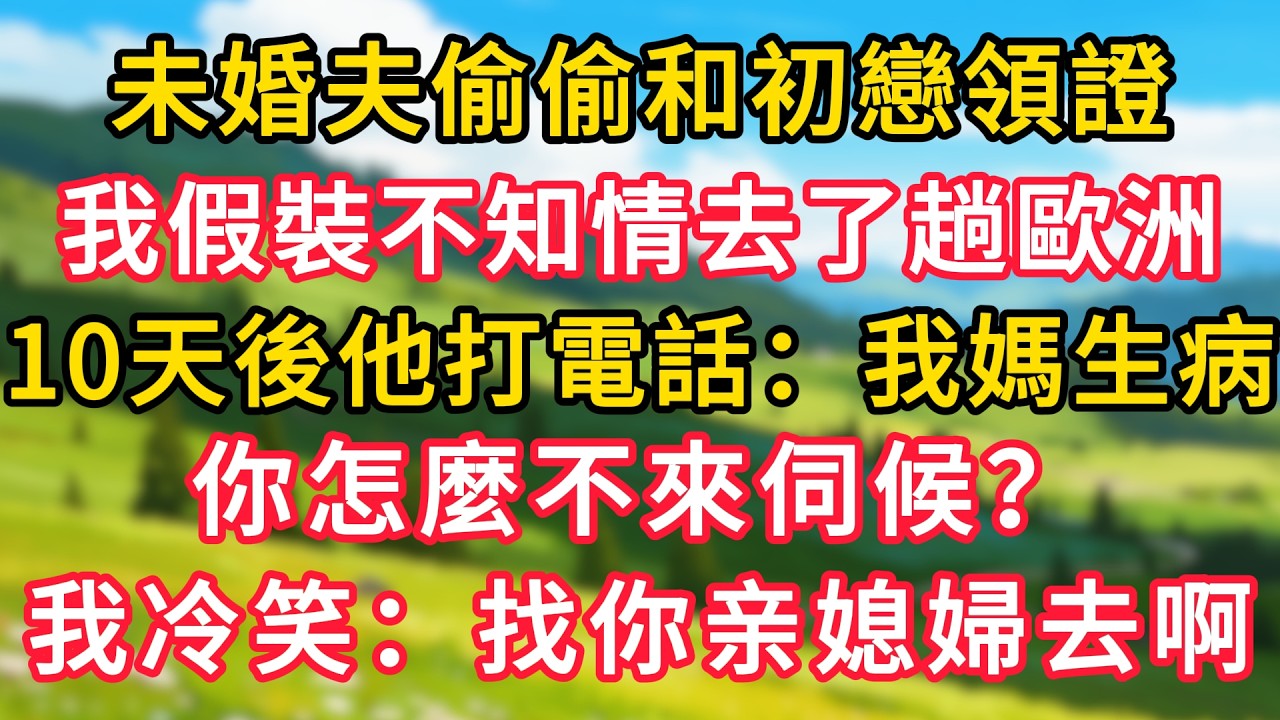 未婚夫偷偷和初戀領證，我假裝不知情去了趟歐洲，10天後他打電話：我媽生病了，你怎麼不來伺候？我冷笑：找你媳婦去啊！#生活經驗#情感故事#故事#小說#情感#婚姻#深夜淺讀 深夜淺讀#說故事