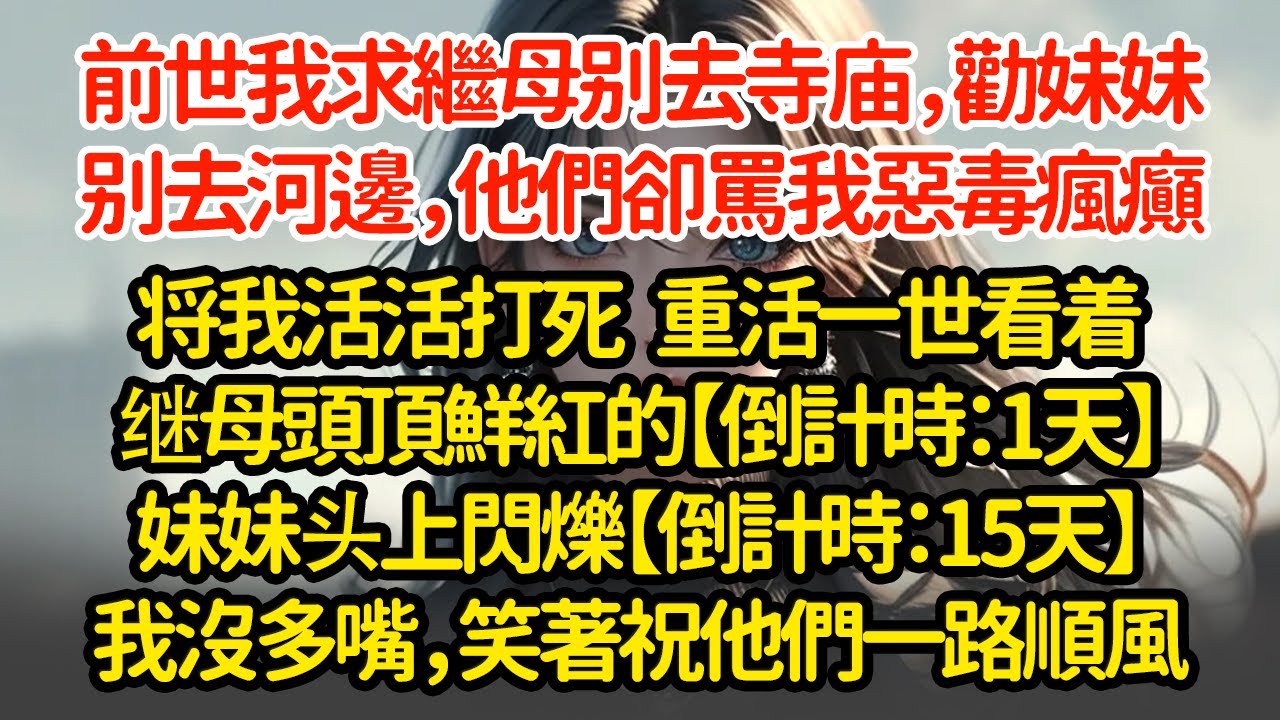 前世我求继母别去寺庙，劝妹妹别去河边，她们却骂我疯癫恶毒将我活活打死   重活一世看着继母头顶鲜红的【倒计时：1天】妹妹头上閃爍【倒计时：15天】我沒多嘴，笑著祝他們一路順風