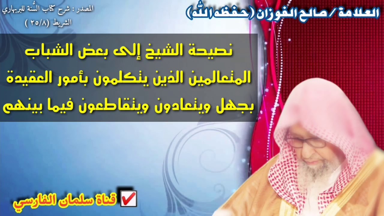 نصيحة الشيخ صالح الفوزان إلى بعض الشباب
المتعالمين الذين يتكلمون بأمور العقيدة
بجهل ويتعادون عليها