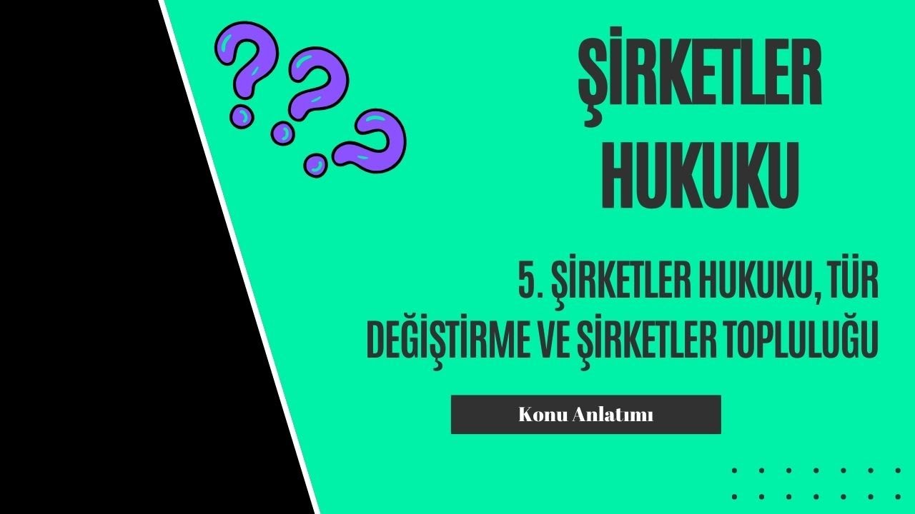 5. Şirketler Hukuku, Tür Değiştirme ve Şirketler Topluluğu Konu Anlatımı