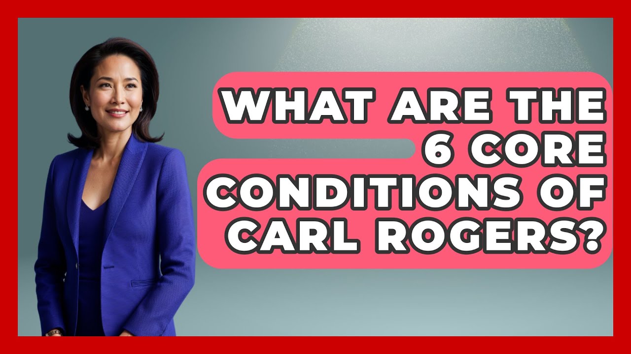 What Are The 6 Core Conditions Of Carl Rogers? - Psychological Clarity