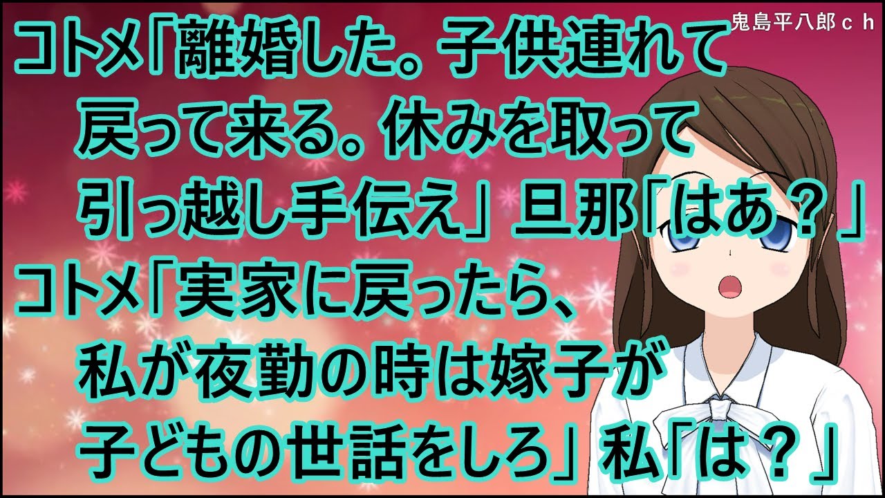 【スカッとする話】コトメ「離婚した。子供連れて戻って来る。休みを取って引っ越し手伝え」旦那「はあ？」コトメ「実家に戻ったら、私が夜勤の時は嫁子が子どもの世話をしろ」私「は？」