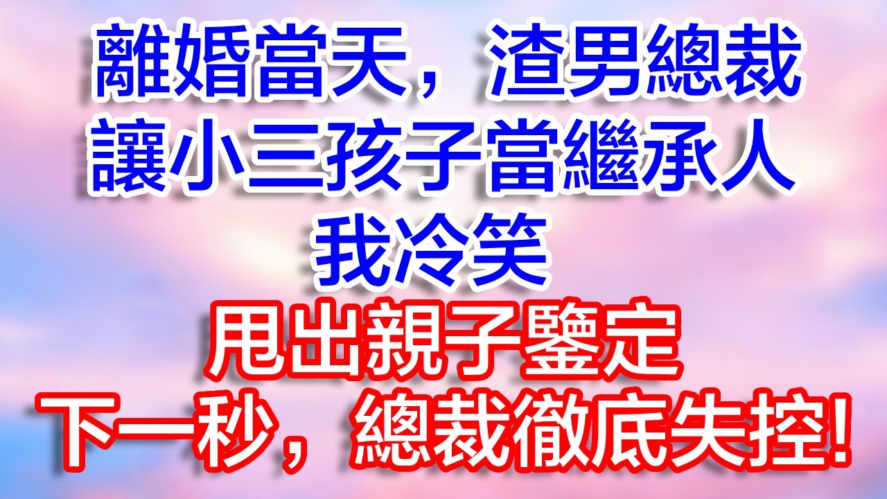 離婚當天，渣男總裁讓小三小孩當繼承人，我冷笑甩出親子鑑定，總裁徹底失控!#為人處世#生活經驗#情感故事#故事#小說#戀愛#情感#婚姻
