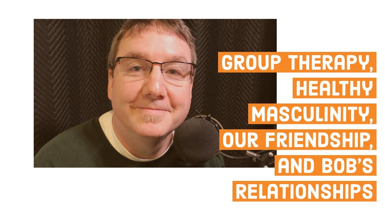 Group Therapy, Healthy Masculinity, Our Friendship, and Bob's Relationships