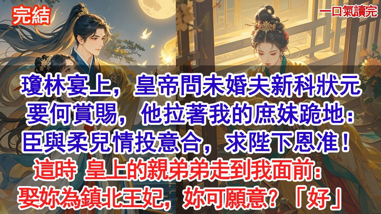 瓊林宴上，皇帝問未婚夫新科狀元要何賞賜，他拉著我的庶妹跪地：臣與柔兒情投意合，求陛下恩准！這時 皇上的親弟弟走到我面前：娶妳為鎮北王妃，妳可願意？「好」#古風#追妻火葬場#愛情#小說