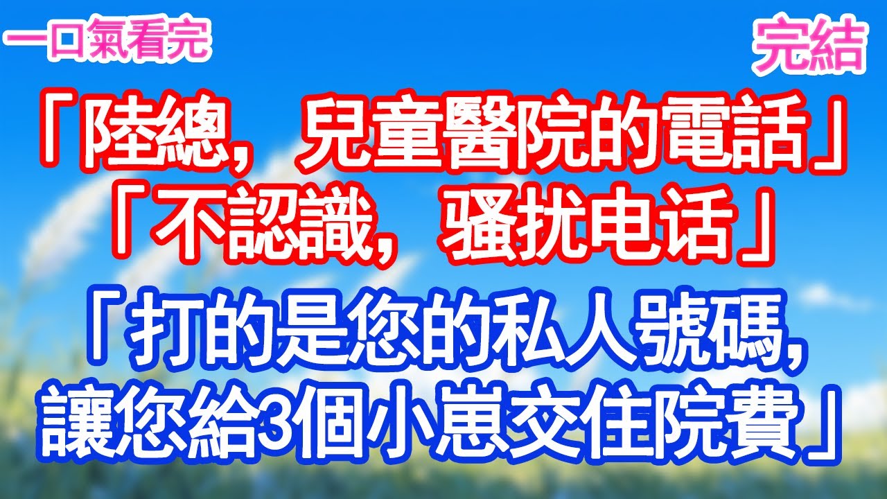 「陸總，兒童醫院的電話。」「不認識，骚扰电话。」「打的是您的私人號碼，讓您給3個小崽交住院費」甜寵文#愛情#爽文#故事分享