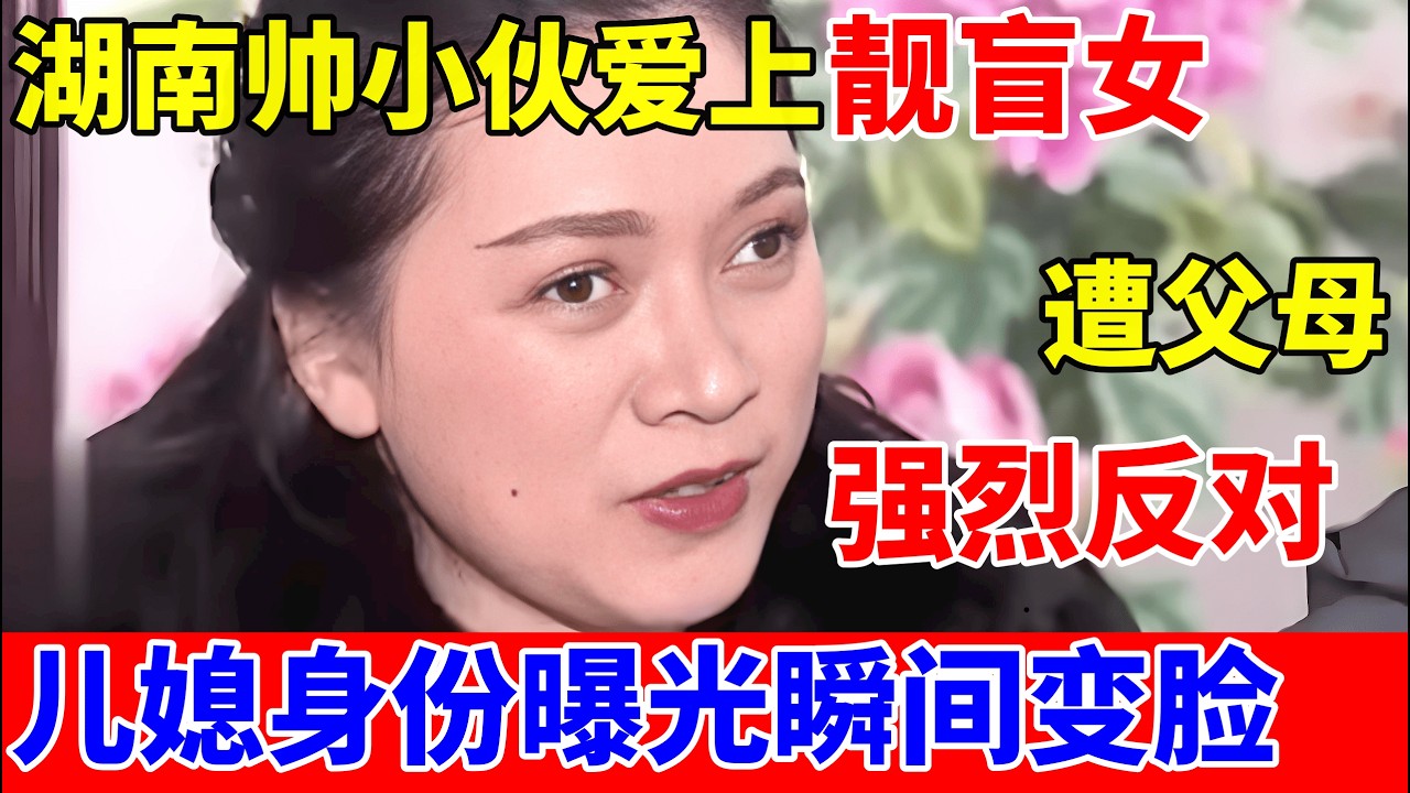 湖南帅小伙爱上靓盲女,遭父母强烈反对!谁料儿媳身份曝光瞬间变脸【人间真情录】