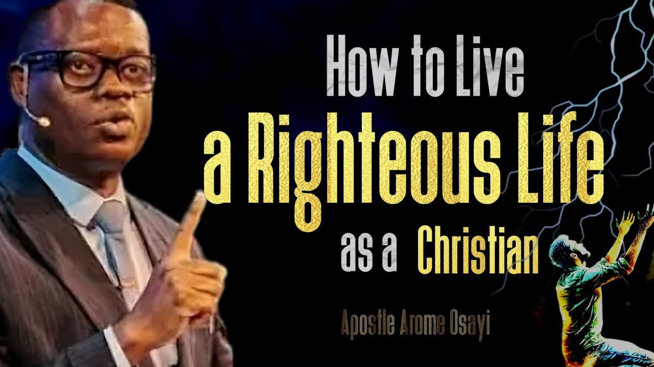How to Live a Righteous Life as a Christian - APOSTLE AROME OSAYI