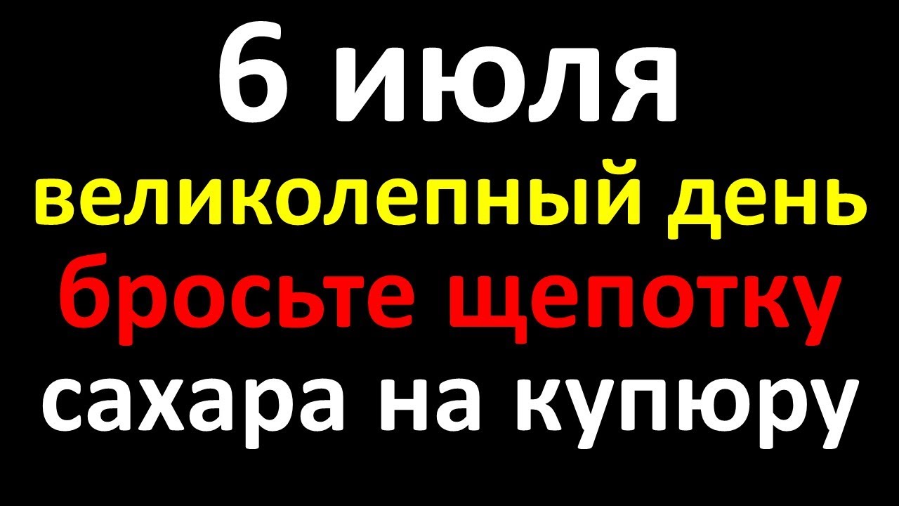 6 июля великолепный день, бросьте щепотку сахара на купюру для привлечения денег