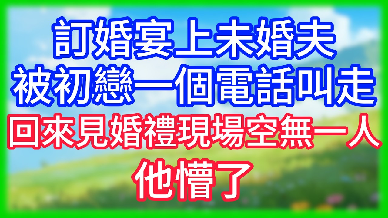 【爽文】訂婚宴上,未婚夫被初戀一個電話叫走,回來見婚禮現場空無一人，他懵了