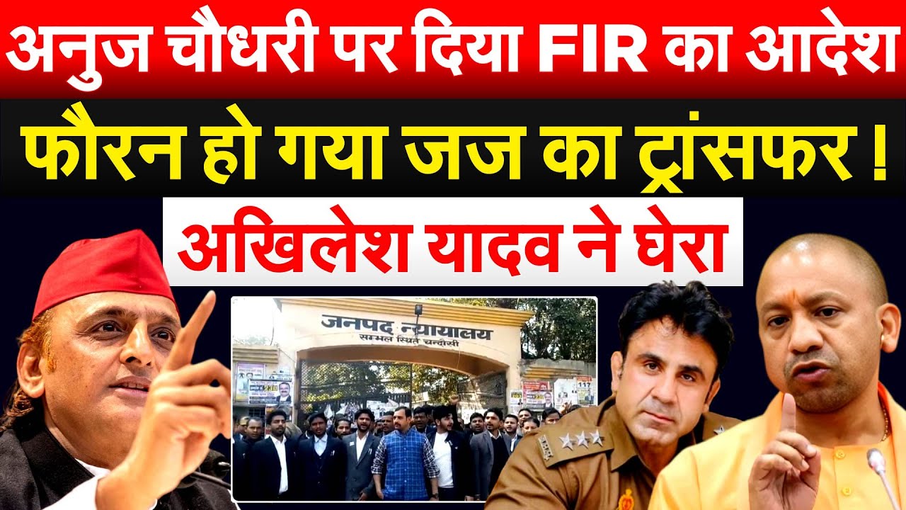 अनुज चौधरी पर दिया FIR का आदेश..फौरन हो गया जज का ट्रांसफर ! अखिलेश यादव ने घेरा