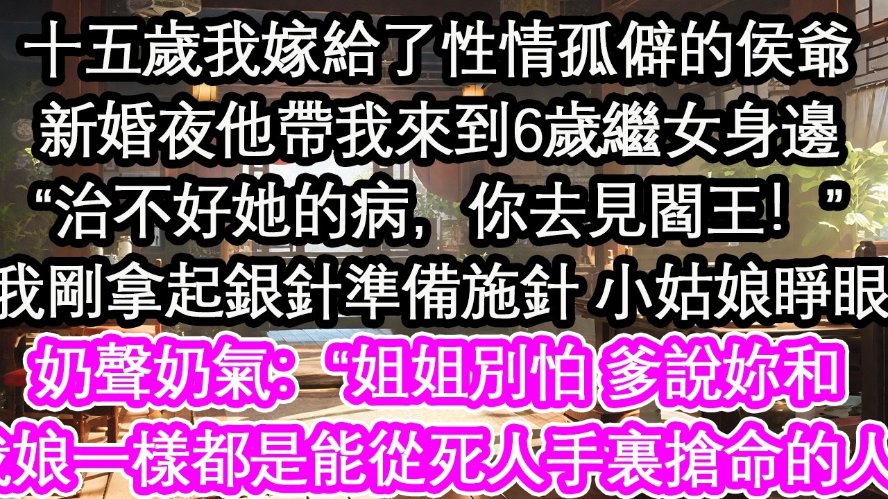 十五歲我嫁給了性情孤僻的侯爺新婚夜他帶我來到6歲繼女身邊“治不好她的病，你去見閻王！”我剛拿起銀針準備施針 小姑娘睜眼奶聲奶氣：“姐姐別怕 爹說妳和我娘一樣都是能從死人手裏搶命的人”【花開】【愛情】
