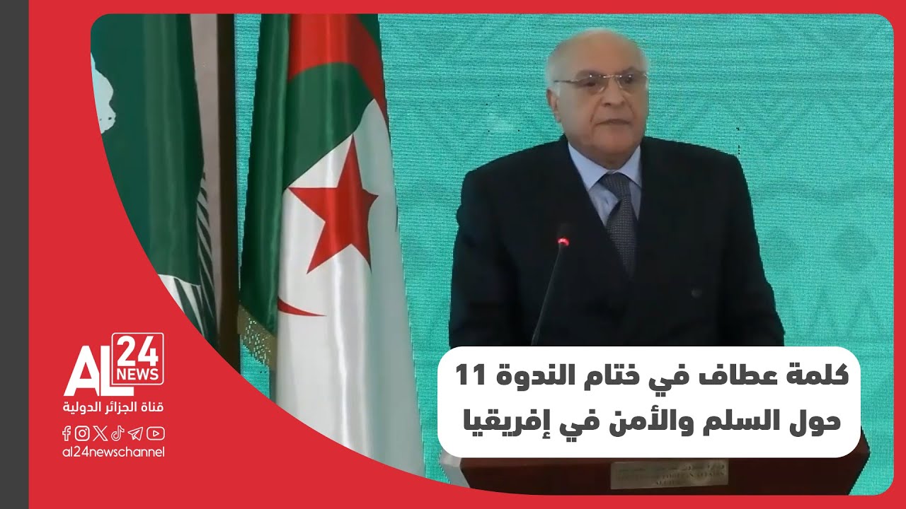 كلمة وزير الخارجية الجزائري أحمد عطاف في اختتام أشغال الدورة الـ 11 حول السلم والأمن في إفريقيا