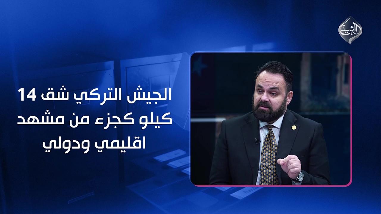 سيف رعد: الجيش التركي شق طريقا بطول 14 كيلو كجزء من مشهد اقليمي ودولي