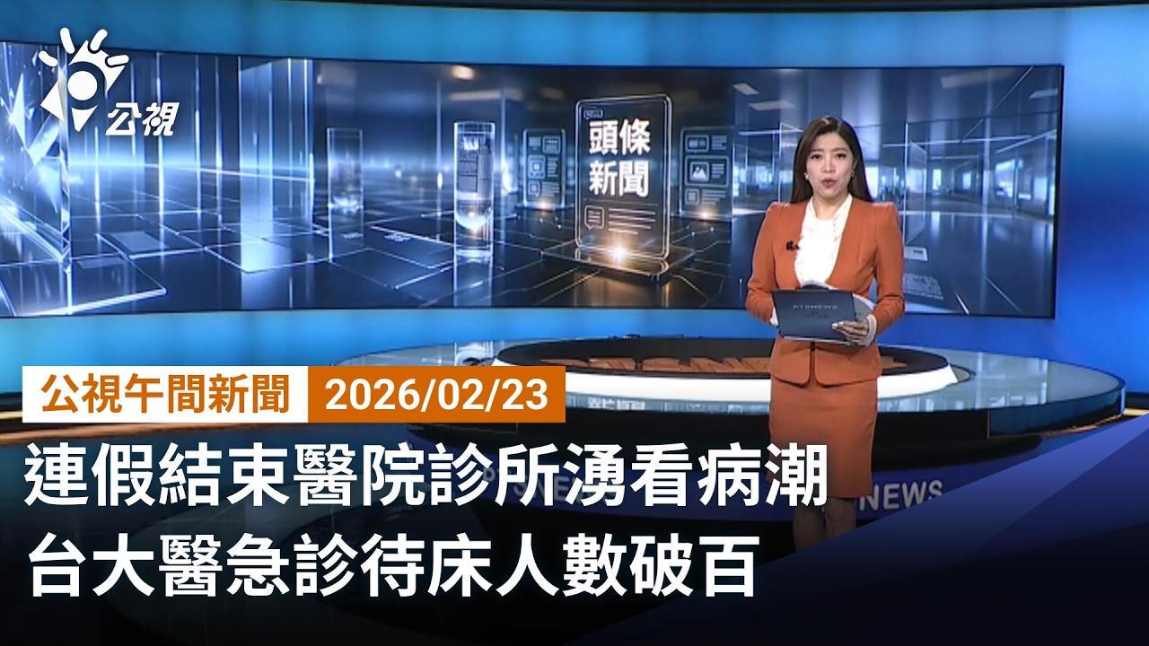 20260223 公視午間新聞 完整版（無網路版權內容除外）｜連假結束醫院診所湧看病潮 台大醫急診待床人數破百