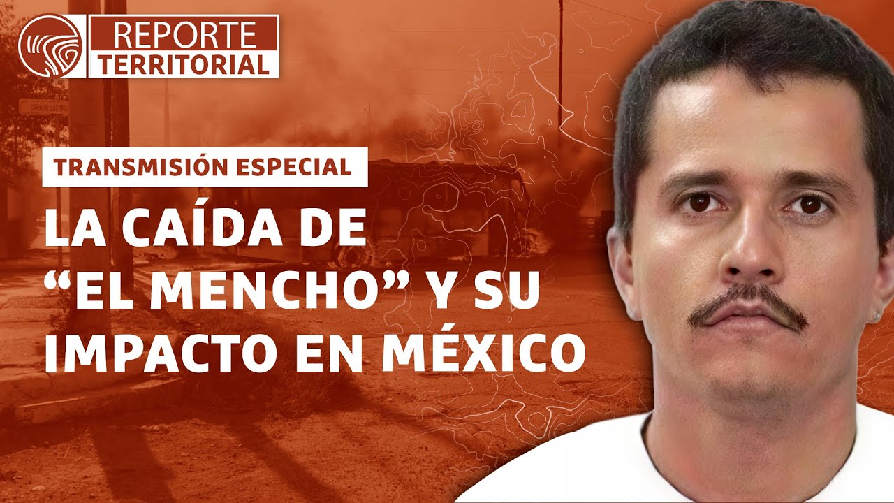 La caída de “El Mencho” y su impacto en México - Reporte Territorial