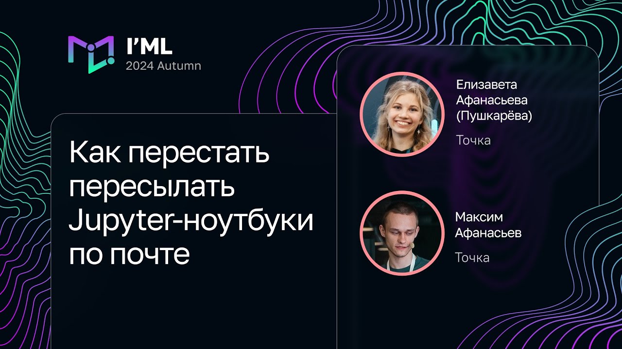 Елизавета Афанасьева (Пушкарёва), Максим Афанасьев — Перестать пересылать Jupyter-ноутбуки по почте