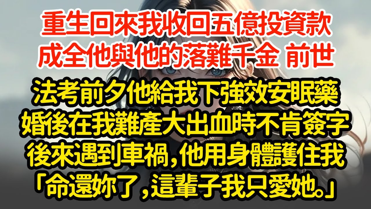 重生回來我收回五億投資款，成全他與他的落難千金 ，前世法考前夕他給我下強效安眠藥婚後在我難產大出血時不肯簽字後來遇到車禍，他用身體護住我「命還妳了，這輩子我只愛她。」