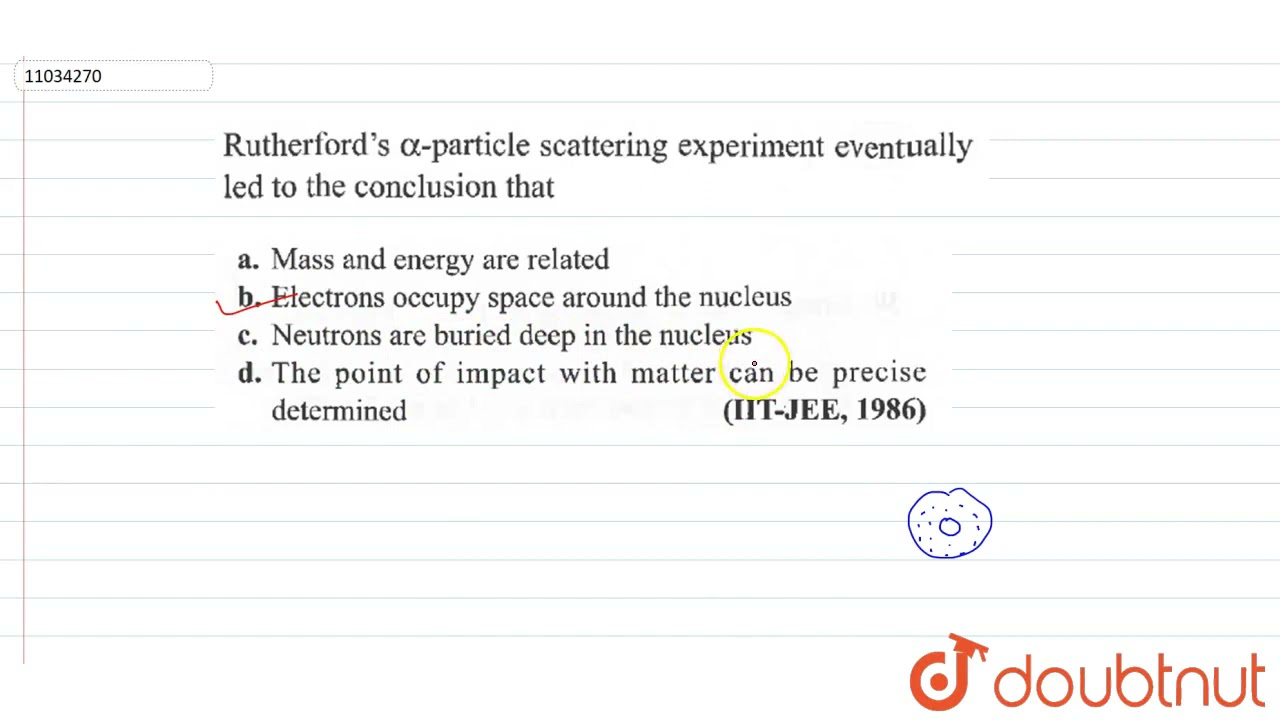 Rutherford's alpha particle scattering experiment eventuallyled to the conclasion that  | 11 | A...