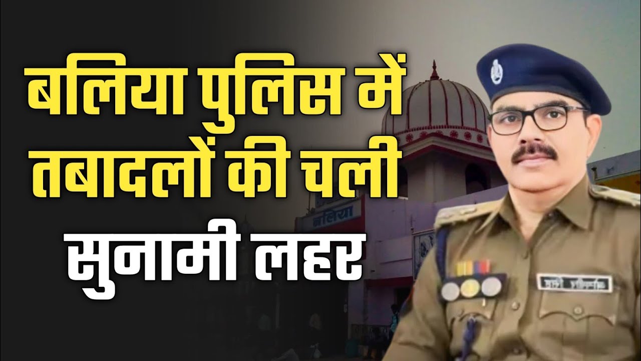 बलिया पुलिस में तबादलों की चली सुनामी लहर: 34 उपनिरीक्षक बदले, 25 चौकियों को बने नए इंचार्ज!