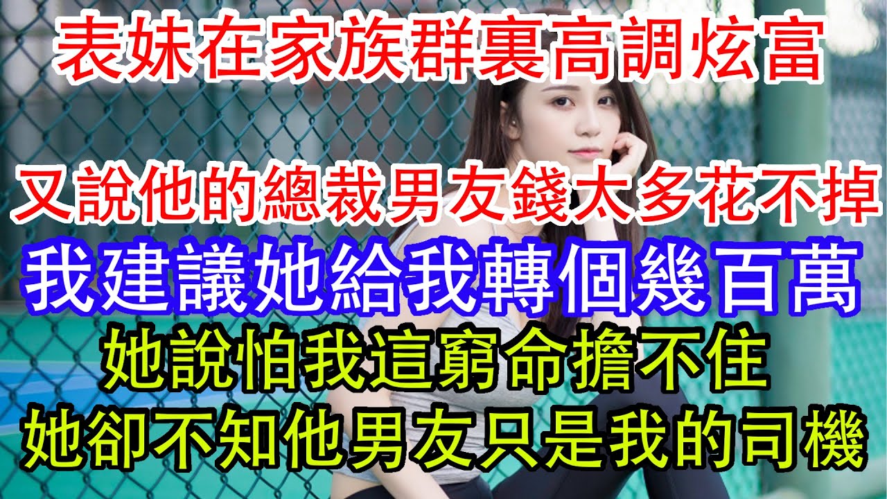 表妹在家族群裏高調炫富，又說他的總裁男友錢太多花不掉，我建議她給我轉個幾百萬，她說怕我這窮命擔不住，她卻不知他男友只是我的司機。