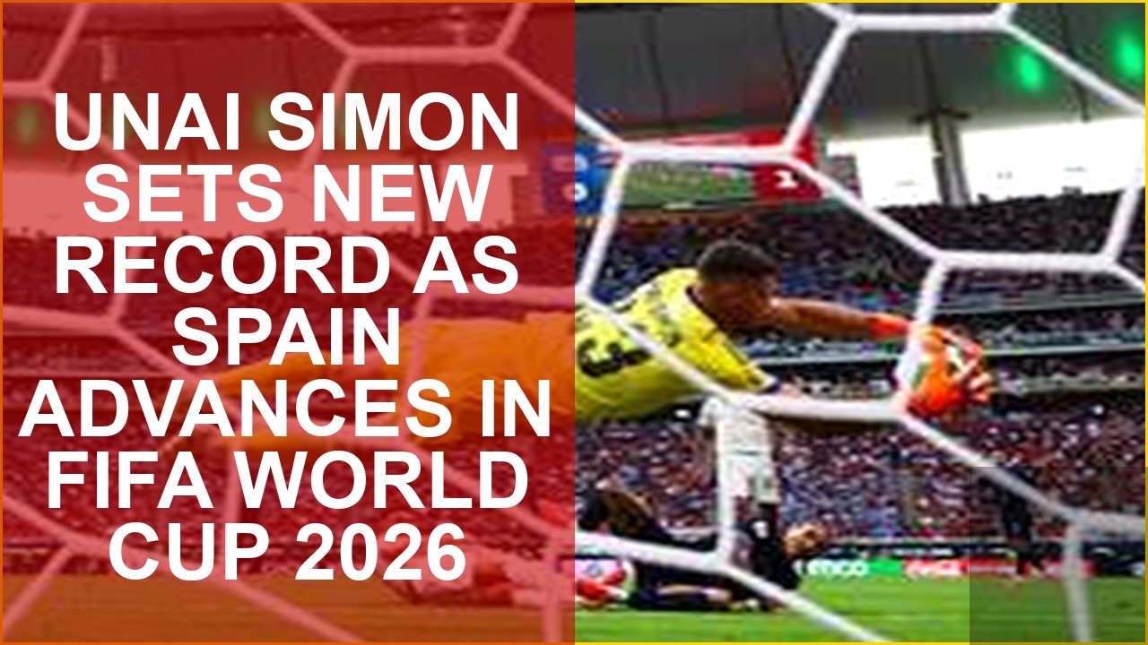 UNAI SIMON SETS NEW RECORD AS SPAIN ADVANCES IN FIFA WORLD CUP 2026