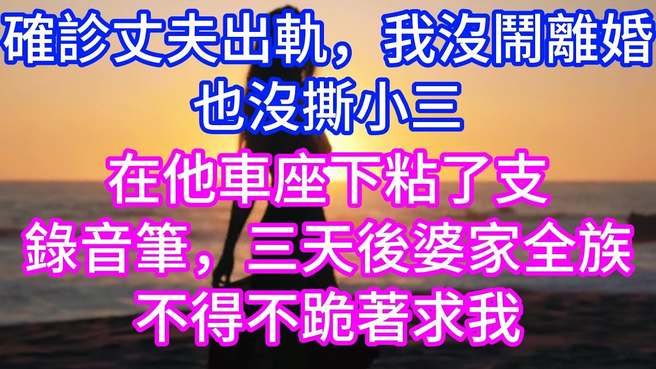 【完结】確診丈夫出軌，我沒鬧離婚也沒撕小三，在他車座下粘了支錄音筆，三天後婆家全族不得不跪著求我！#情感故事 #有声读物 #有声小说