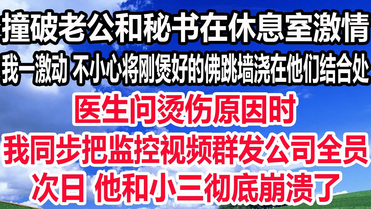 撞破老公和秘书在休息室激情，我一激动 不小心将刚煲好的佛跳墙浇在他们结合处，医生问烫伤原因时，我同步把监控视频群发公司全员，次日 他和小三彻底崩溃了！