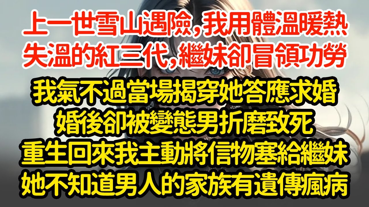 上一世雪山遇險，我用體溫暖熱失溫的紅三代，繼妹卻冒領功勞我氣不過當場揭穿她答應求婚婚後卻被變態男折磨致死重生回來我主動將信物塞給繼妹她不知道男人的家族有遺傳瘋病