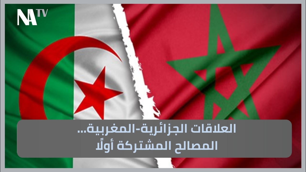 العلاقات الجزائرية-المغربية… المصالح المشتركة أولًا #المحور #الجزائر #المغرب
